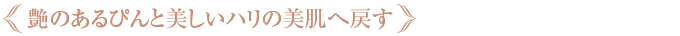 艶のあるぴんと美しいハリの美肌へ戻す
